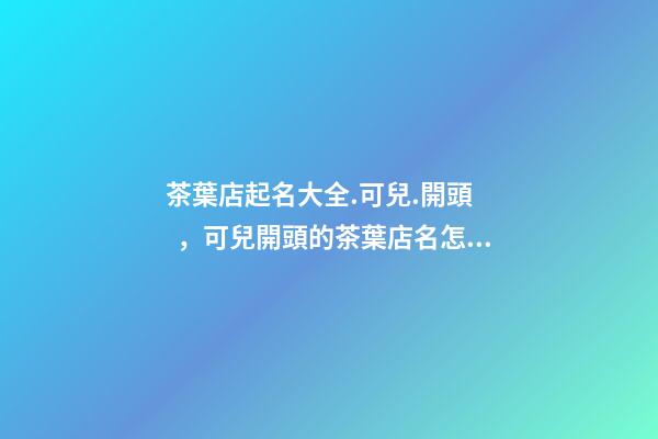 茶葉店起名大全.可兒.開頭，可兒開頭的茶葉店名怎么取